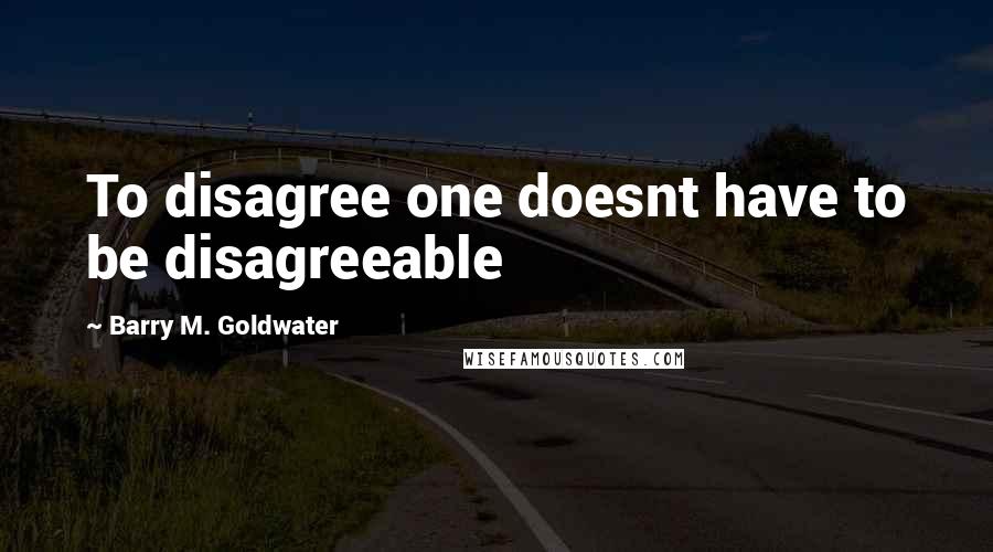 Barry M. Goldwater Quotes: To disagree one doesnt have to be disagreeable