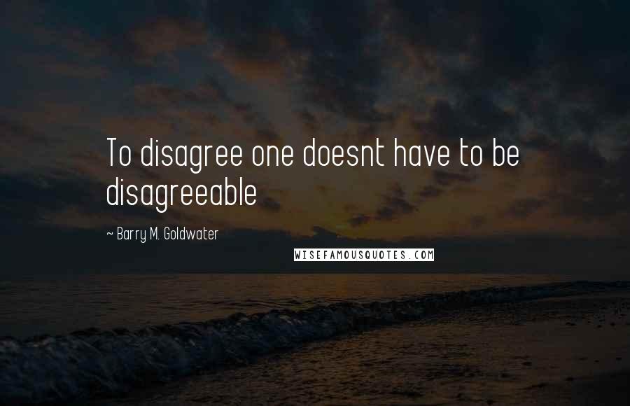 Barry M. Goldwater Quotes: To disagree one doesnt have to be disagreeable