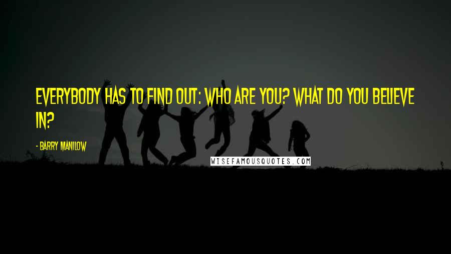 Barry Manilow Quotes: Everybody has to find out: who are you? What do you believe in?