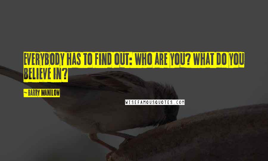 Barry Manilow Quotes: Everybody has to find out: who are you? What do you believe in?