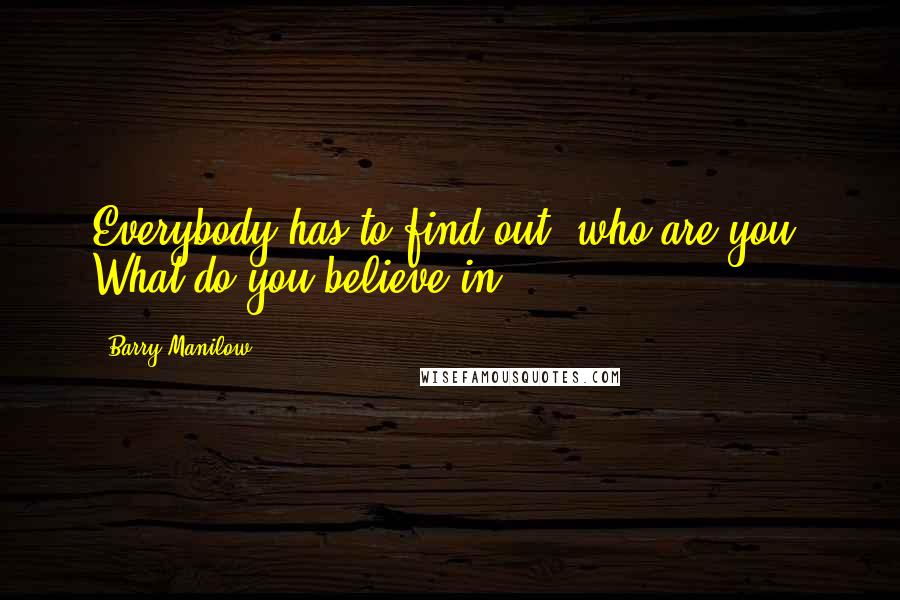 Barry Manilow Quotes: Everybody has to find out: who are you? What do you believe in?