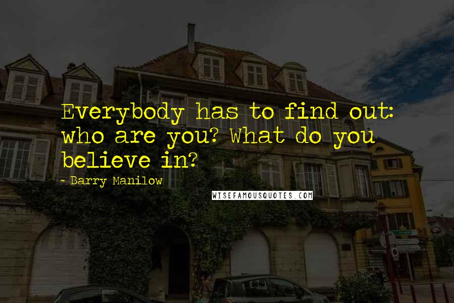 Barry Manilow Quotes: Everybody has to find out: who are you? What do you believe in?