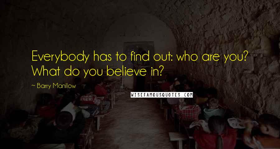 Barry Manilow Quotes: Everybody has to find out: who are you? What do you believe in?