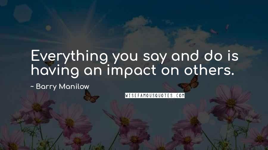 Barry Manilow Quotes: Everything you say and do is having an impact on others.