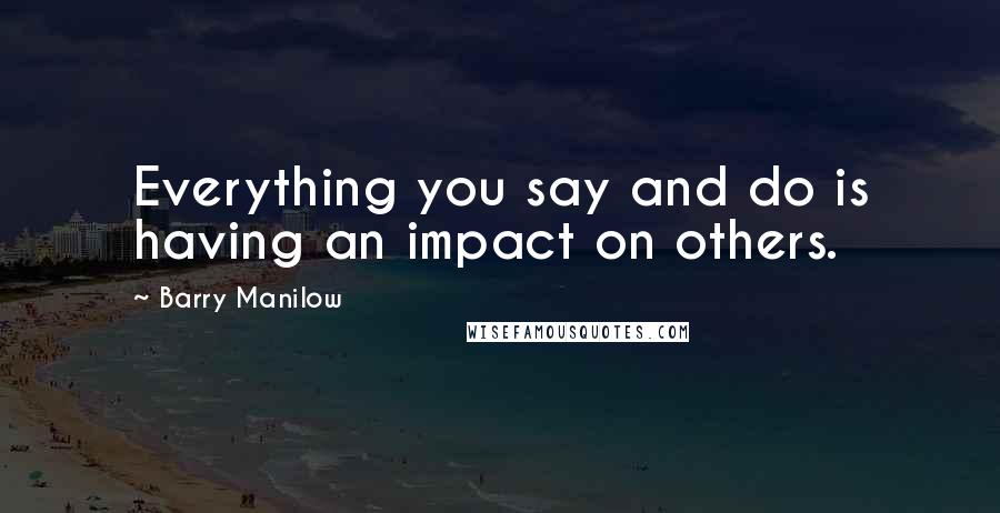 Barry Manilow Quotes: Everything you say and do is having an impact on others.