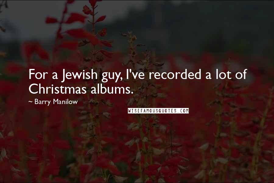 Barry Manilow Quotes: For a Jewish guy, I've recorded a lot of Christmas albums.