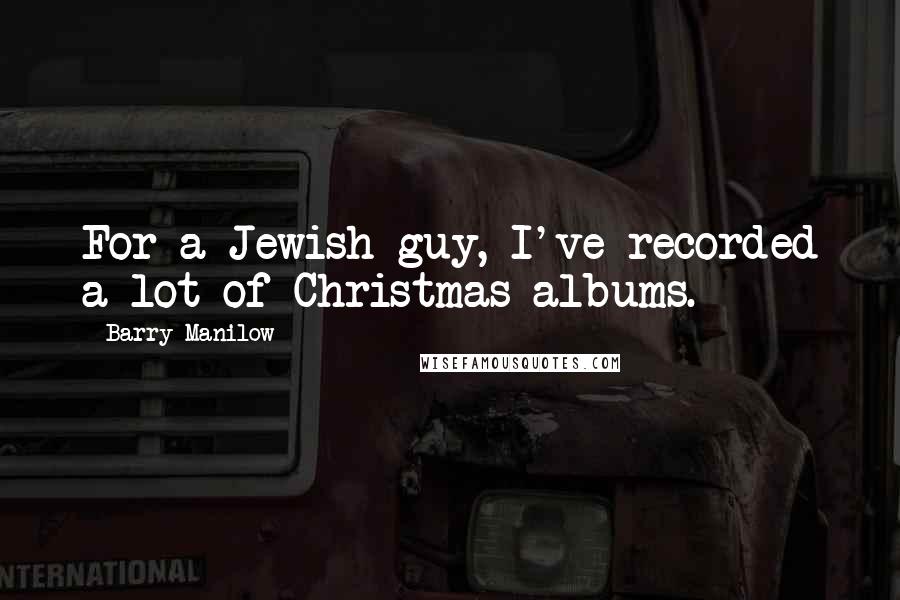 Barry Manilow Quotes: For a Jewish guy, I've recorded a lot of Christmas albums.