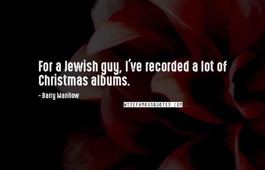 Barry Manilow Quotes: For a Jewish guy, I've recorded a lot of Christmas albums.