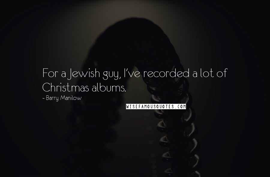 Barry Manilow Quotes: For a Jewish guy, I've recorded a lot of Christmas albums.