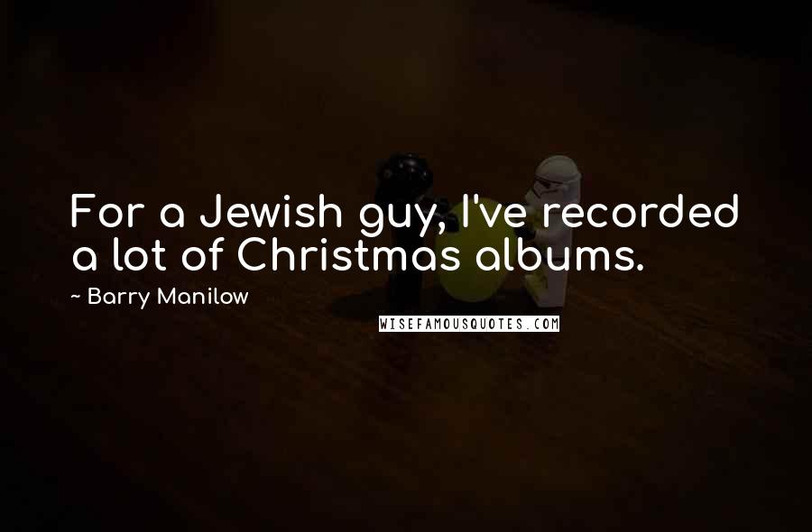 Barry Manilow Quotes: For a Jewish guy, I've recorded a lot of Christmas albums.