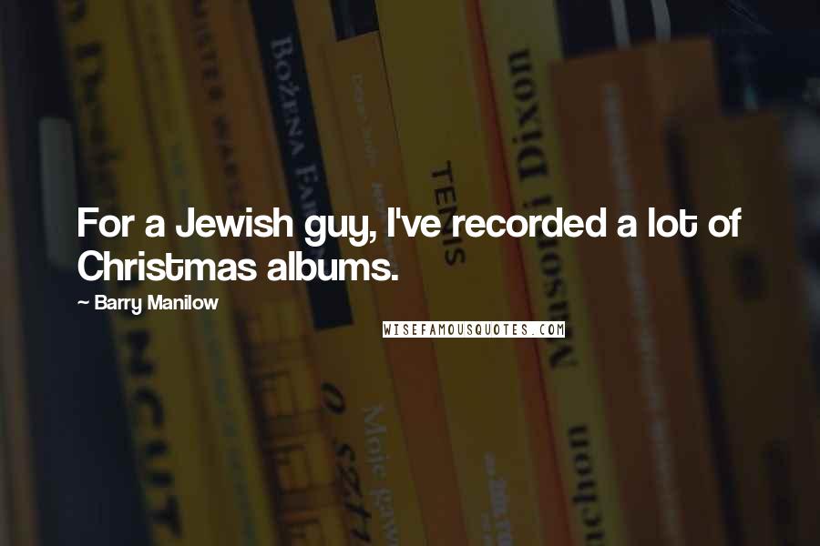 Barry Manilow Quotes: For a Jewish guy, I've recorded a lot of Christmas albums.