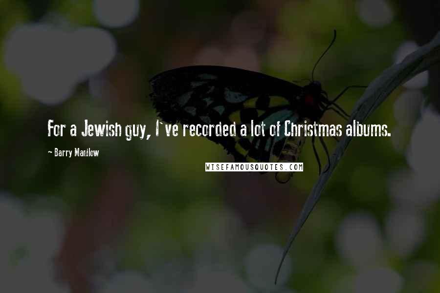 Barry Manilow Quotes: For a Jewish guy, I've recorded a lot of Christmas albums.