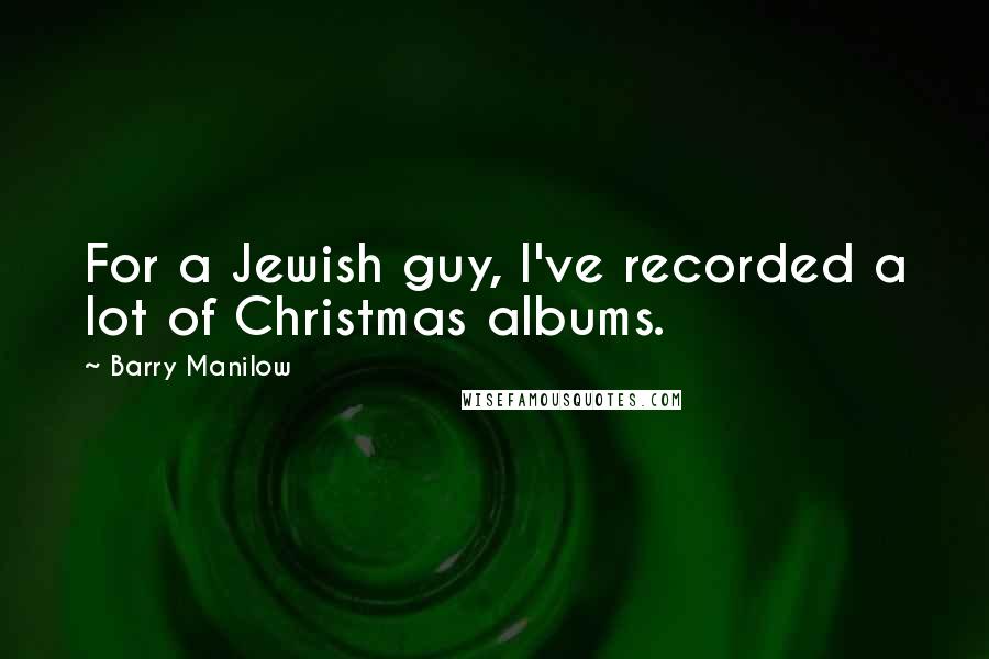 Barry Manilow Quotes: For a Jewish guy, I've recorded a lot of Christmas albums.