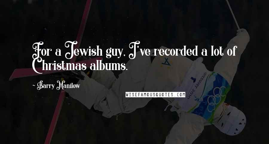 Barry Manilow Quotes: For a Jewish guy, I've recorded a lot of Christmas albums.