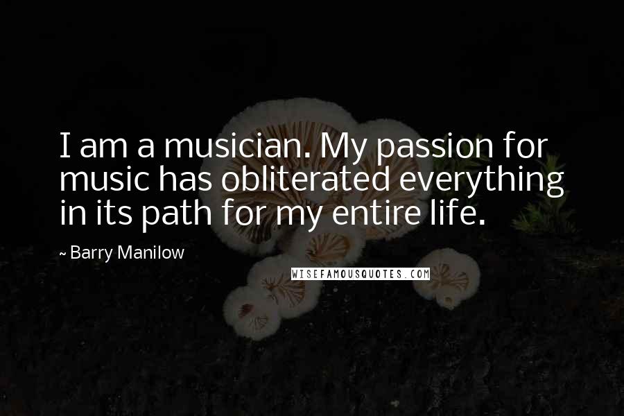 Barry Manilow Quotes: I am a musician. My passion for music has obliterated everything in its path for my entire life.