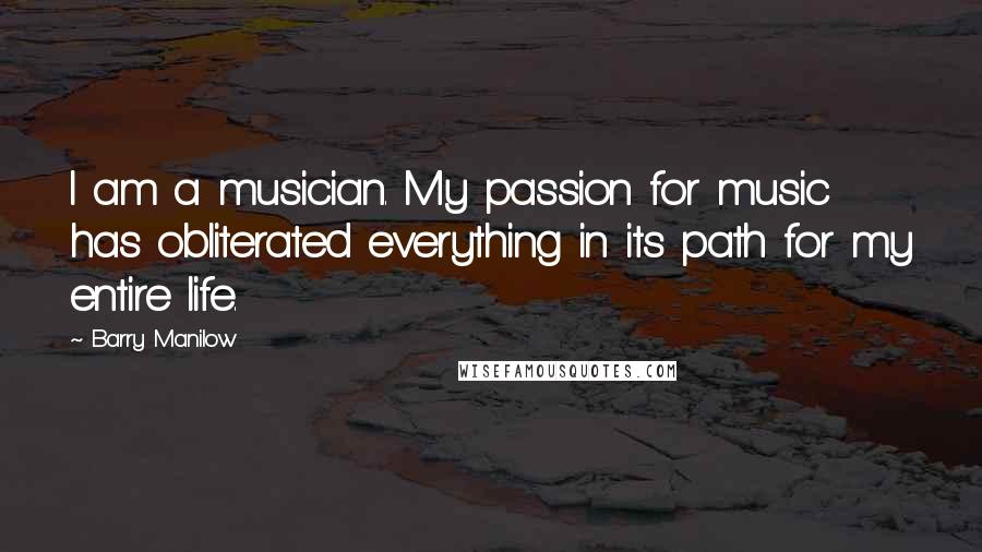 Barry Manilow Quotes: I am a musician. My passion for music has obliterated everything in its path for my entire life.
