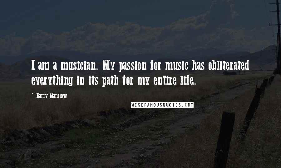 Barry Manilow Quotes: I am a musician. My passion for music has obliterated everything in its path for my entire life.