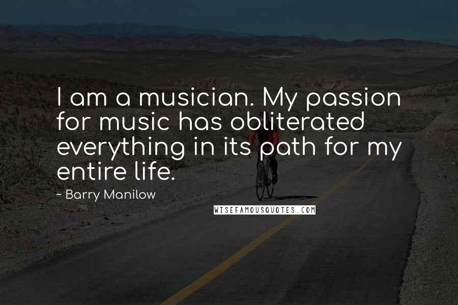 Barry Manilow Quotes: I am a musician. My passion for music has obliterated everything in its path for my entire life.