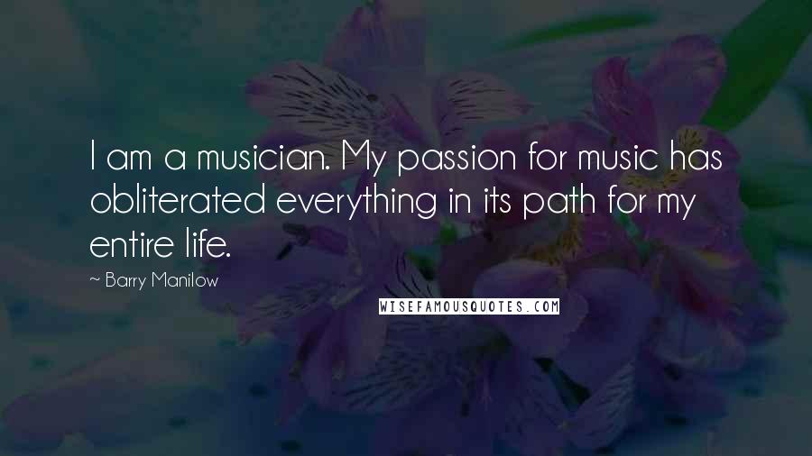 Barry Manilow Quotes: I am a musician. My passion for music has obliterated everything in its path for my entire life.