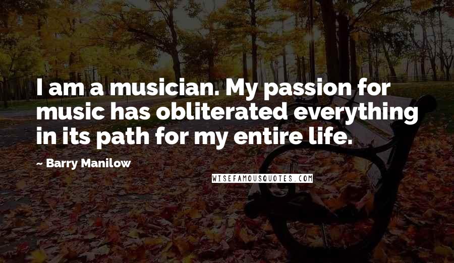 Barry Manilow Quotes: I am a musician. My passion for music has obliterated everything in its path for my entire life.