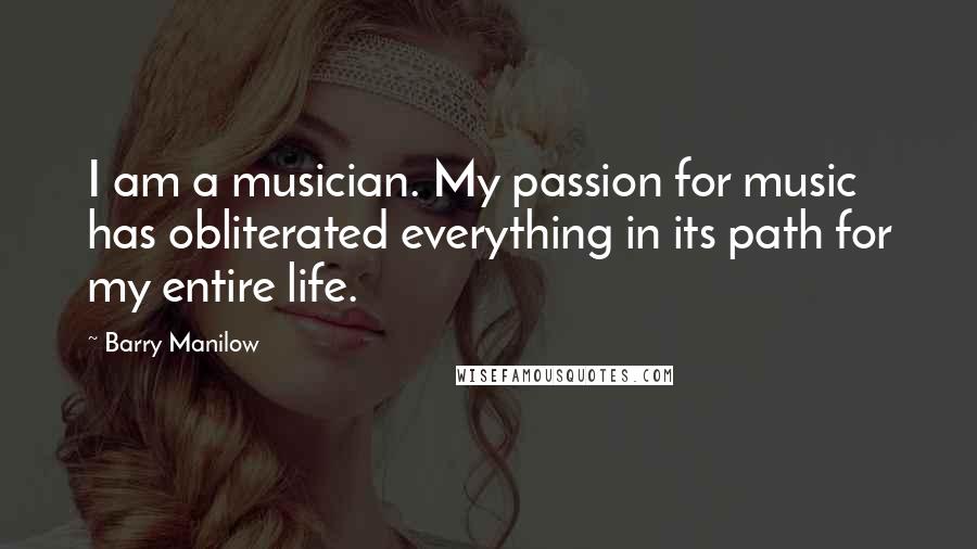 Barry Manilow Quotes: I am a musician. My passion for music has obliterated everything in its path for my entire life.