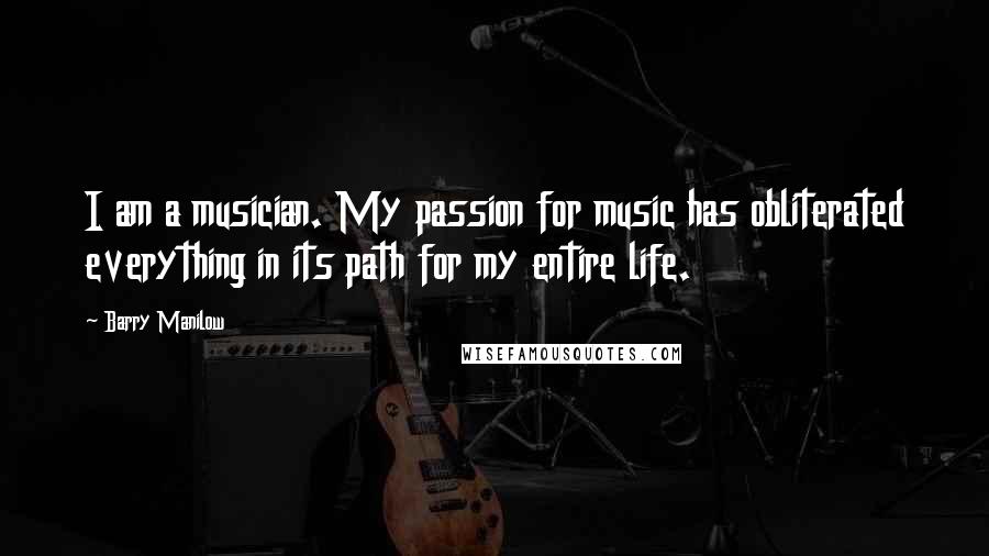 Barry Manilow Quotes: I am a musician. My passion for music has obliterated everything in its path for my entire life.