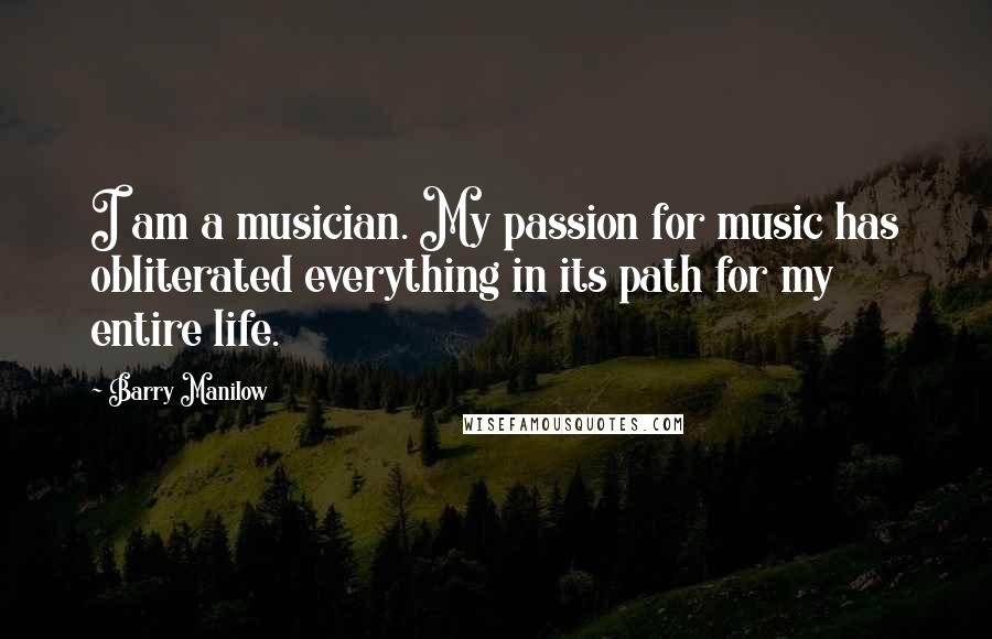 Barry Manilow Quotes: I am a musician. My passion for music has obliterated everything in its path for my entire life.