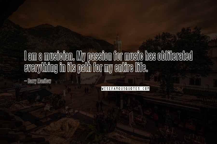 Barry Manilow Quotes: I am a musician. My passion for music has obliterated everything in its path for my entire life.