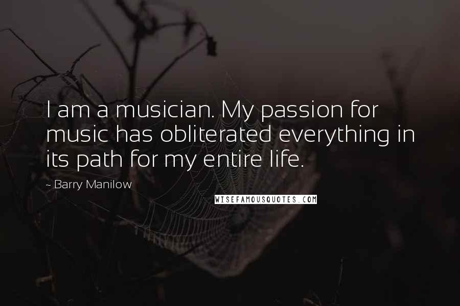 Barry Manilow Quotes: I am a musician. My passion for music has obliterated everything in its path for my entire life.