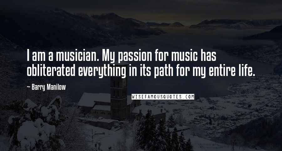 Barry Manilow Quotes: I am a musician. My passion for music has obliterated everything in its path for my entire life.