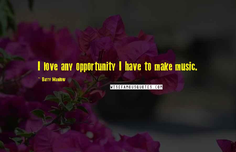 Barry Manilow Quotes: I love any opportunity I have to make music.