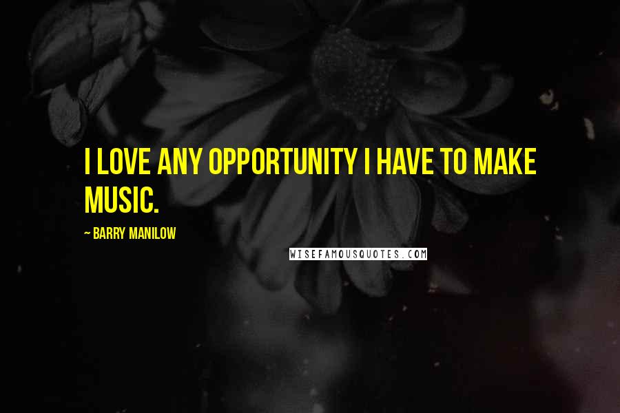 Barry Manilow Quotes: I love any opportunity I have to make music.