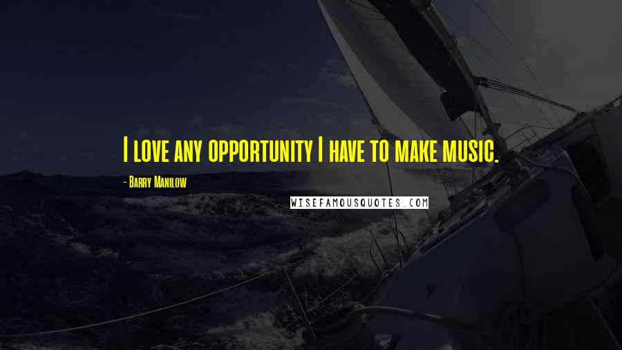 Barry Manilow Quotes: I love any opportunity I have to make music.