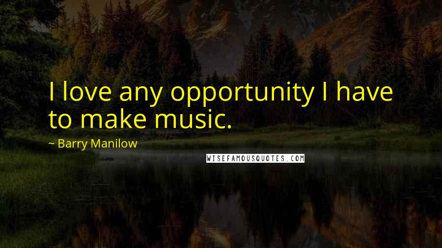 Barry Manilow Quotes: I love any opportunity I have to make music.