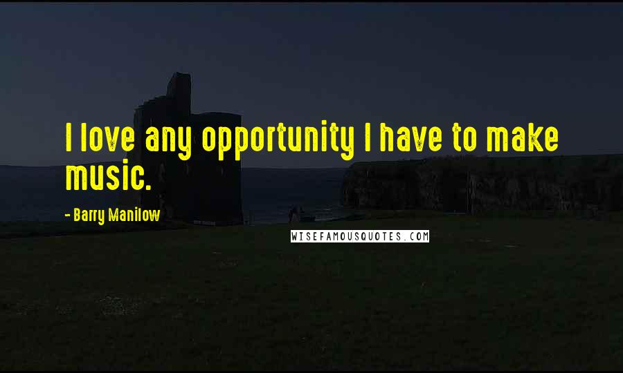 Barry Manilow Quotes: I love any opportunity I have to make music.