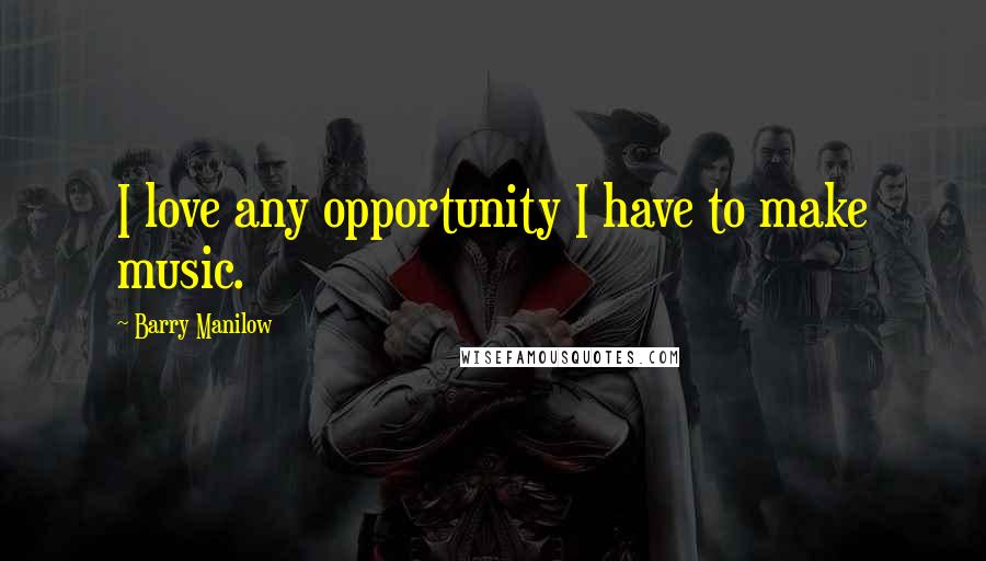 Barry Manilow Quotes: I love any opportunity I have to make music.