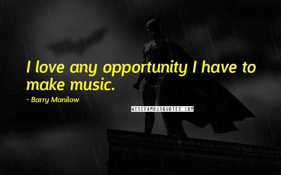 Barry Manilow Quotes: I love any opportunity I have to make music.