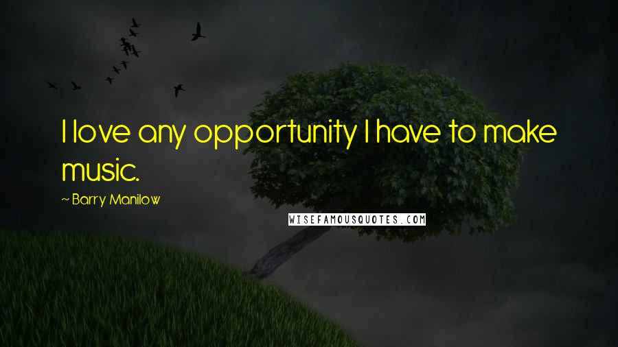 Barry Manilow Quotes: I love any opportunity I have to make music.