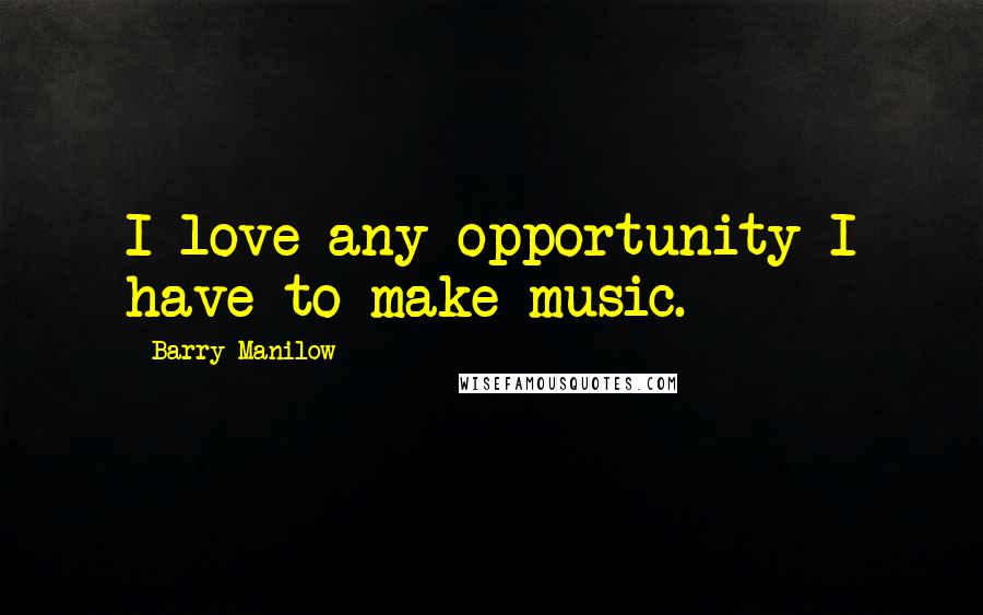 Barry Manilow Quotes: I love any opportunity I have to make music.