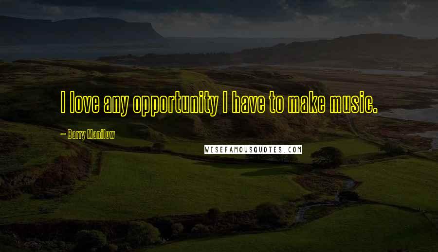 Barry Manilow Quotes: I love any opportunity I have to make music.