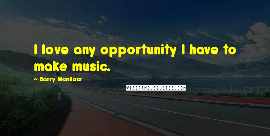 Barry Manilow Quotes: I love any opportunity I have to make music.