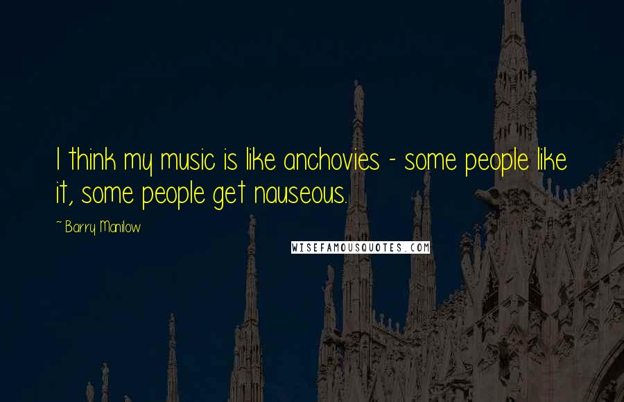 Barry Manilow Quotes: I think my music is like anchovies - some people like it, some people get nauseous.