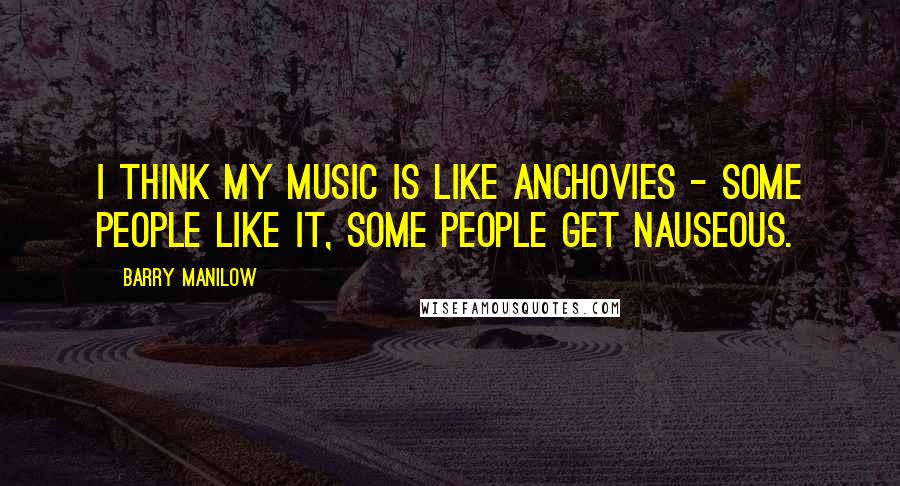 Barry Manilow Quotes: I think my music is like anchovies - some people like it, some people get nauseous.