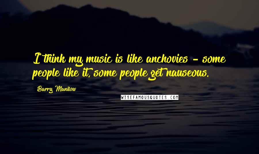 Barry Manilow Quotes: I think my music is like anchovies - some people like it, some people get nauseous.