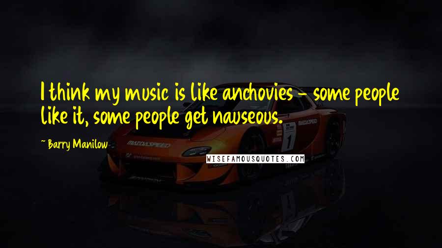 Barry Manilow Quotes: I think my music is like anchovies - some people like it, some people get nauseous.