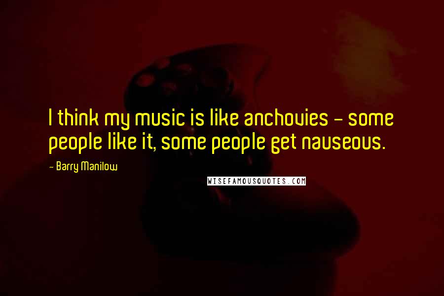 Barry Manilow Quotes: I think my music is like anchovies - some people like it, some people get nauseous.