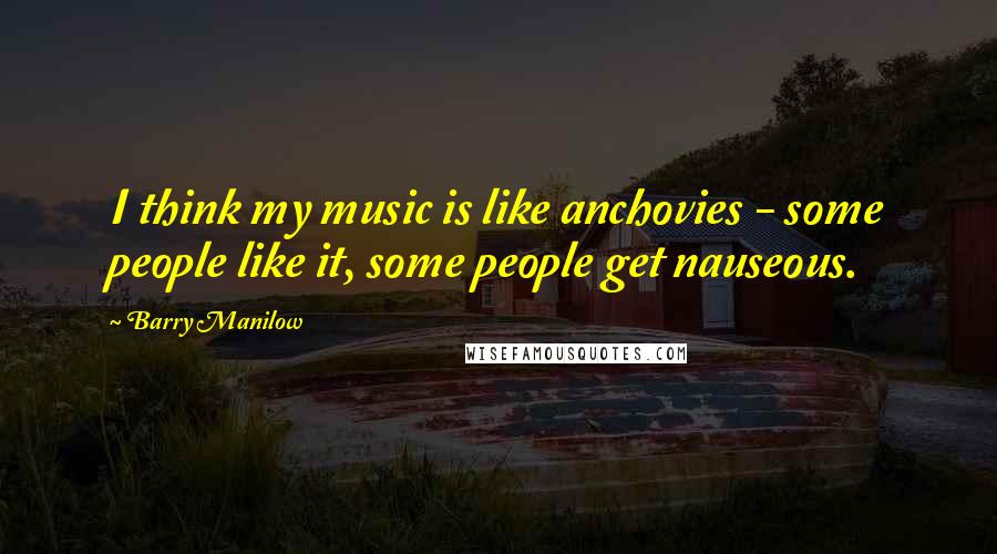 Barry Manilow Quotes: I think my music is like anchovies - some people like it, some people get nauseous.