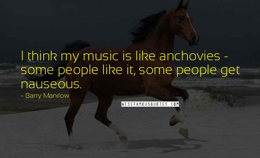 Barry Manilow Quotes: I think my music is like anchovies - some people like it, some people get nauseous.