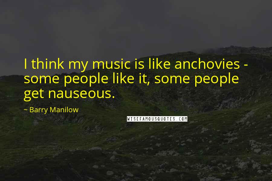 Barry Manilow Quotes: I think my music is like anchovies - some people like it, some people get nauseous.