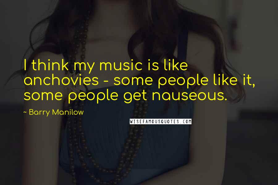 Barry Manilow Quotes: I think my music is like anchovies - some people like it, some people get nauseous.